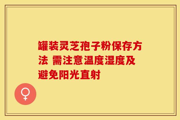 罐装灵芝孢子粉保存方法 需注意温度湿度及避免阳光直射