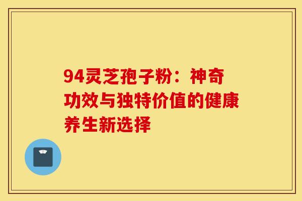 94灵芝孢子粉：神奇功效与独特价值的健康养生新选择