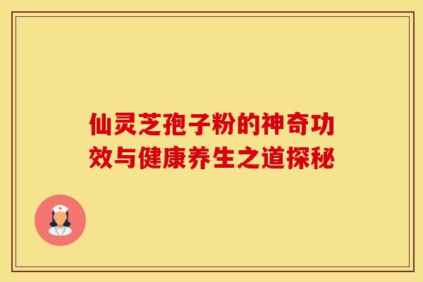 仙灵芝孢子粉的神奇功效与健康养生之道探秘