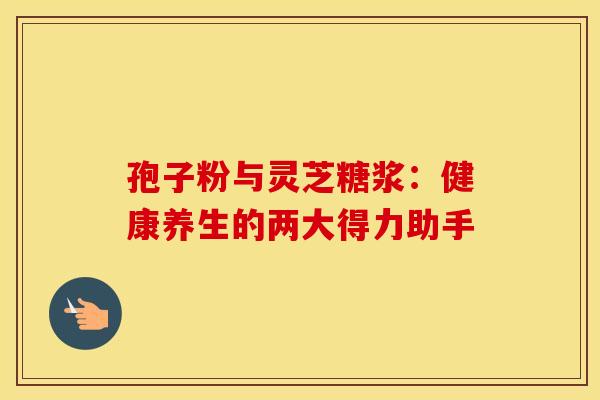 孢子粉与灵芝糖浆：健康养生的两大得力助手