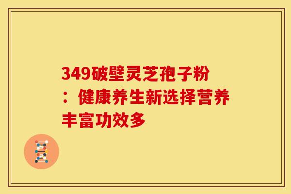 349破壁灵芝孢子粉：健康养生新选择营养丰富功效多