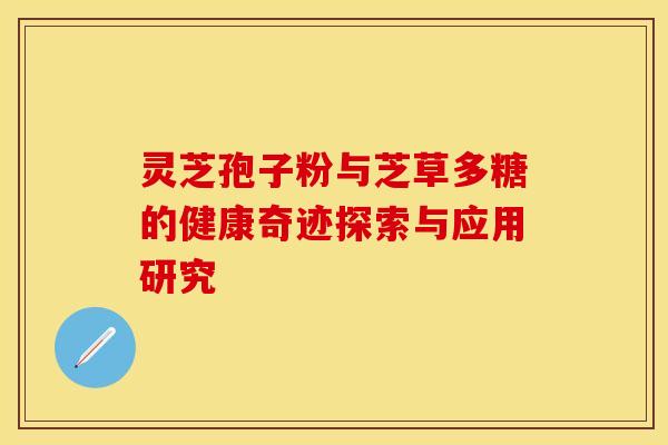 灵芝孢子粉与芝草多糖的健康奇迹探索与应用研究