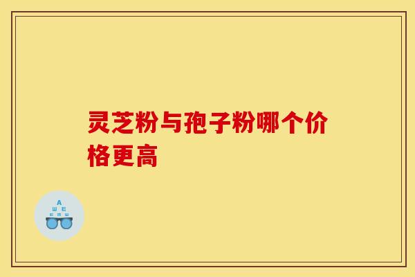 灵芝粉与孢子粉哪个价格更高