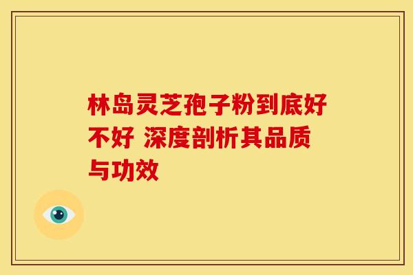 林岛灵芝孢子粉到底好不好 深度剖析其品质与功效
