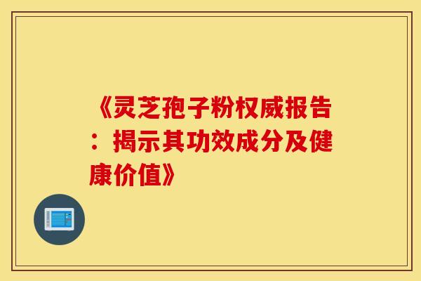 《灵芝孢子粉权威报告：揭示其功效成分及健康价值》