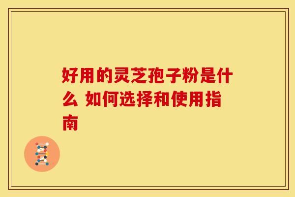 好用的灵芝孢子粉是什么 如何选择和使用指南 好用的灵芝孢子粉是什么 如何选择和使用指南