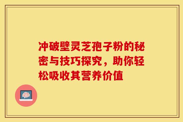 冲破壁灵芝孢子粉的秘密与技巧探究，助你轻松吸收其营养价值