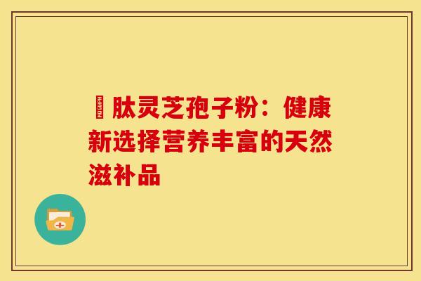 酻肽灵芝孢子粉：健康新选择营养丰富的天然滋补品
