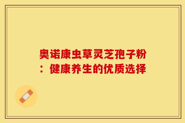 奥诺康虫草灵芝孢子粉：健康养生的优质选择
