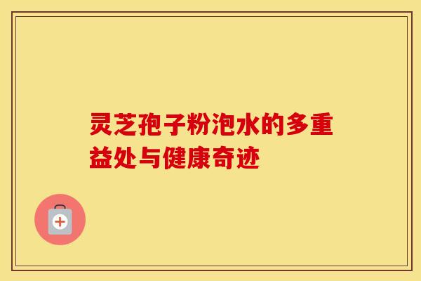 灵芝孢子粉泡水的多重益处与健康奇迹