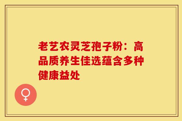老艺农灵芝孢子粉：高品质养生佳选蕴含多种健康益处