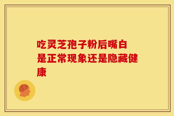 吃灵芝孢子粉后嘴白 是正常现象还是隐藏健康