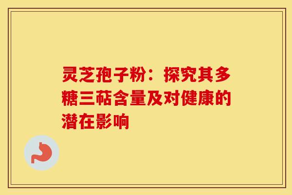 灵芝孢子粉：探究其多糖三萜含量及对健康的潜在影响