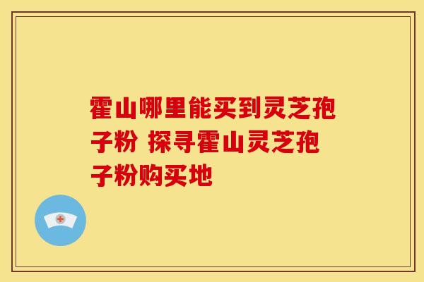 霍山哪里能买到灵芝孢子粉 探寻霍山灵芝孢子粉购买地