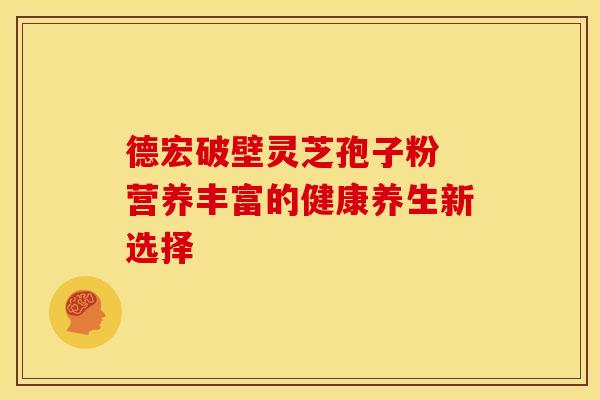 德宏破壁灵芝孢子粉 营养丰富的健康养生新选择
