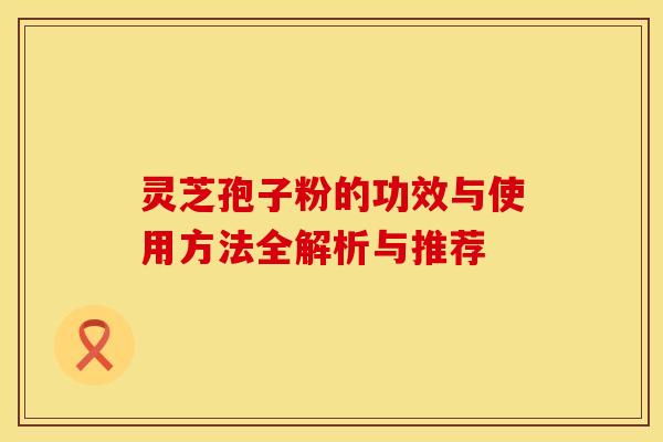 灵芝孢子粉的功效与使用方法全解析与推荐