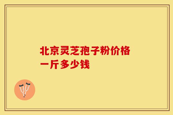 北京灵芝孢子粉价格 一斤多少钱