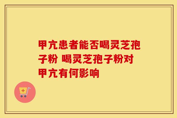 甲亢患者能否喝灵芝孢子粉 喝灵芝孢子粉对甲亢有何影响