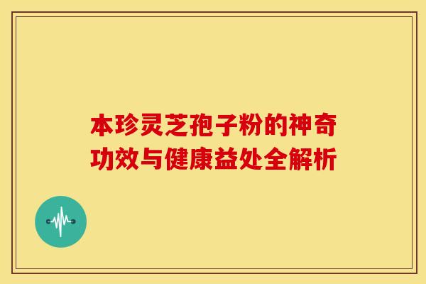 本珍灵芝孢子粉的神奇功效与健康益处全解析