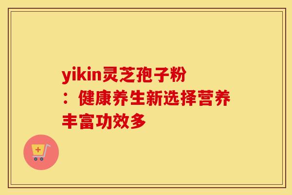 yikin灵芝孢子粉：健康养生新选择营养丰富功效多