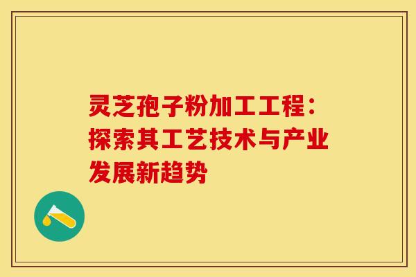灵芝孢子粉加工工程:探索其工艺技术与产业发展新趋势 灵芝孢子粉加工工程:探索其工艺技术与产业发展新趋势