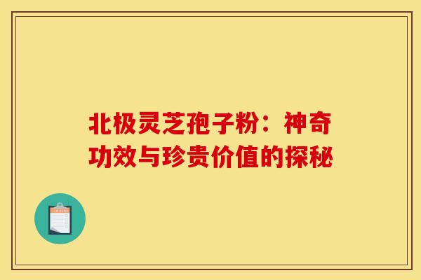 北极灵芝孢子粉：神奇功效与珍贵价值的探秘