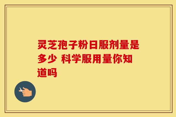 灵芝孢子粉日服剂量是多少 科学服用量你知道吗