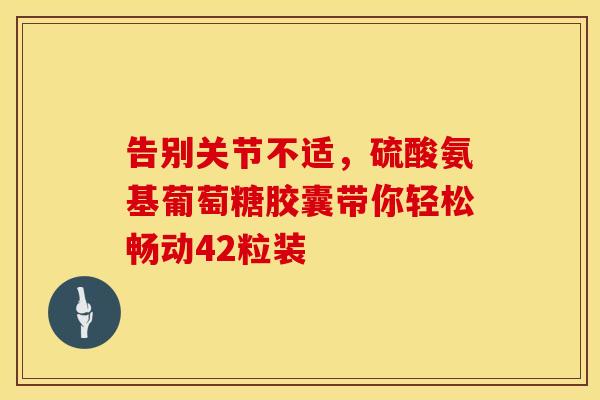 告别关节不适,硫酸氨基葡萄糖胶囊带你轻松畅动42粒装 告别关节不适,硫酸氨基葡萄糖胶囊带你轻松畅动42粒装