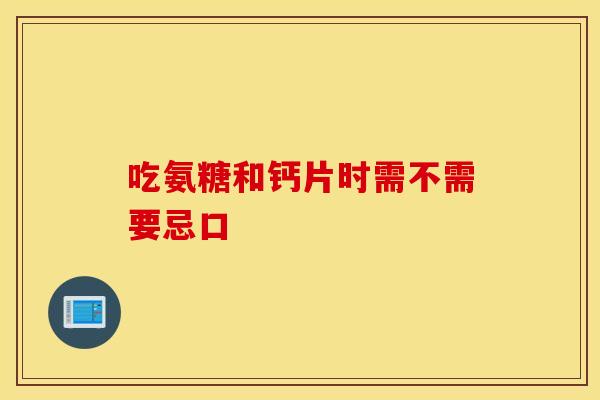 吃氨糖和钙片时需不需要忌口 吃氨糖和钙片时需不需要忌口