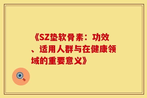 《SZ垫软骨素：功效、适用人群与在健康领域的重要意义》