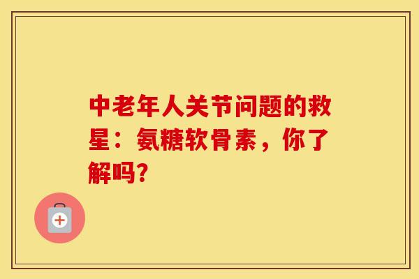 中老年人关节问题的救星：氨糖软骨素，你了解吗？
