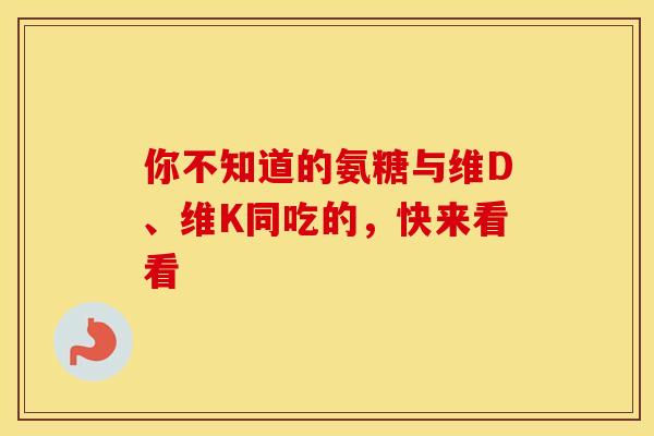 你不知道的氨糖与维D、维K同吃的,快来看看 你不知道的氨糖与维D、维K同吃的,快来看看