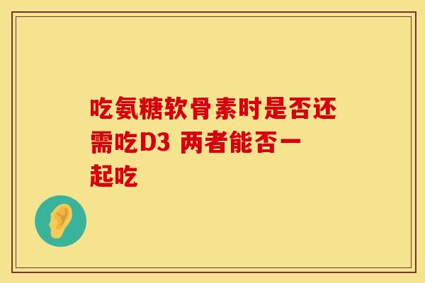 吃氨糖软骨素时是否还需吃D3 两者能否一起吃