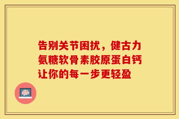 告别关节困扰，健古力氨糖软骨素胶原蛋白钙让你的每一步更轻盈