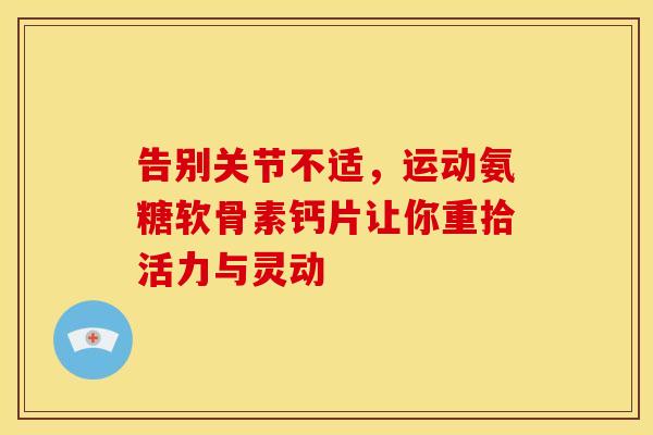 告别关节不适，运动氨糖软骨素钙片让你重拾活力与灵动