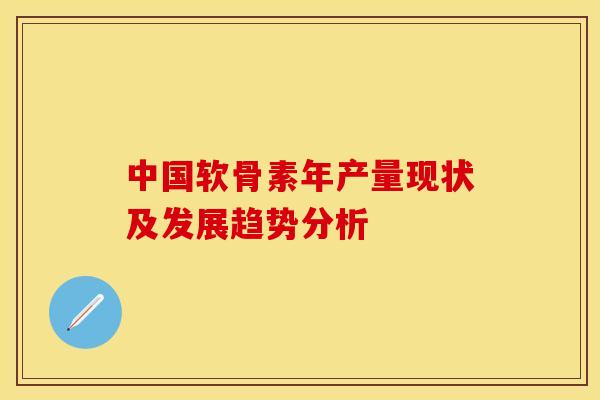 中国软骨素年产量现状及发展趋势分析