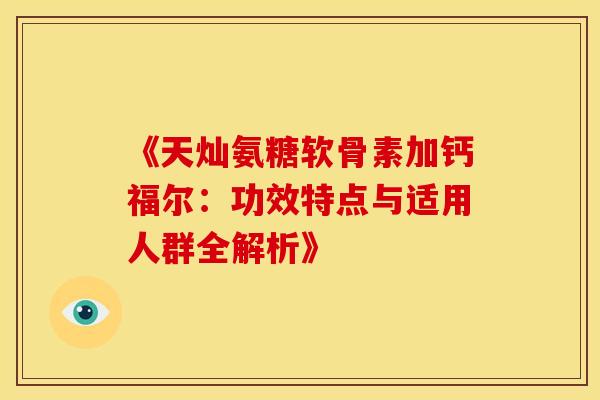 《天灿氨糖软骨素加钙福尔：功效特点与适用人群全解析》