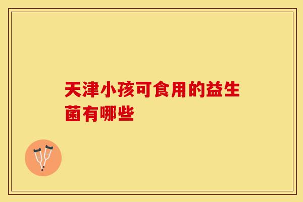 天津小孩可食用的益生菌有哪些