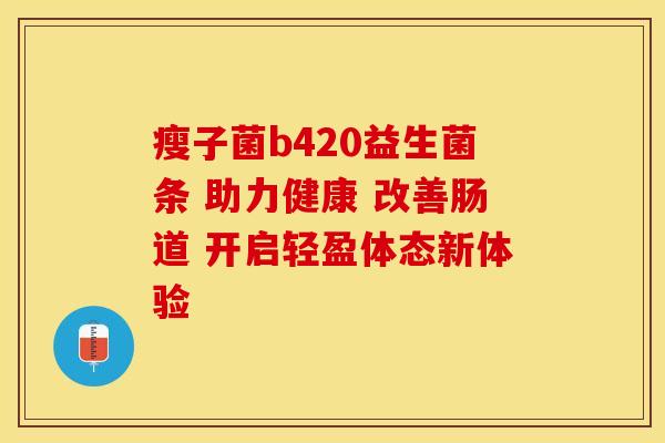 瘦子菌b420益生菌条 助力健康 改善肠道 开启轻盈体态新体验 瘦子菌b420益生菌条 助力健康 改善肠道 开启轻盈体态新体验