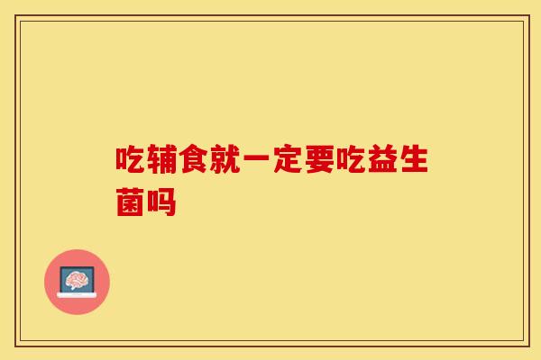 吃辅食就一定要吃益生菌吗 吃辅食就一定要吃益生菌吗
