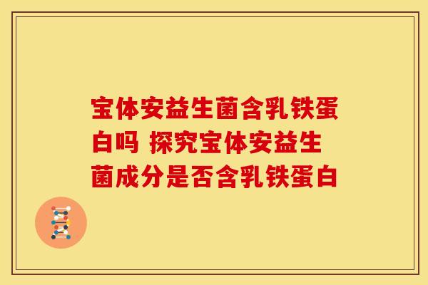 宝体安益生菌含乳铁蛋白吗 探究宝体安益生菌成分是否含乳铁蛋白