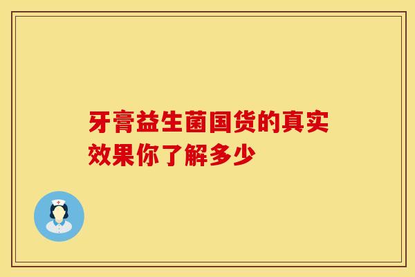 牙膏益生菌国货的真实效果你了解多少 牙膏益生菌国货的真实效果你了解多少