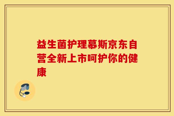 益生菌护理慕斯京东自营全新上市呵护你的健康