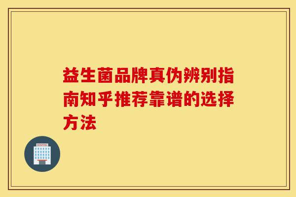 益生菌品牌真伪辨别指南知乎推荐靠谱的选择方法