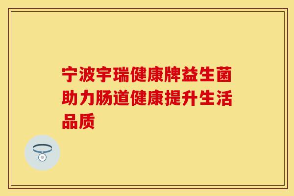 宁波宇瑞健康牌益生菌助力肠道健康提升生活品质