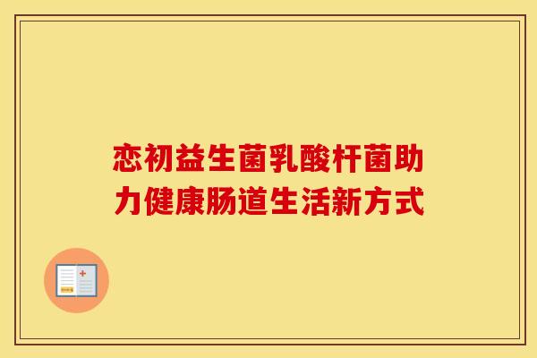 恋初益生菌乳酸杆菌助力健康肠道生活新方式
