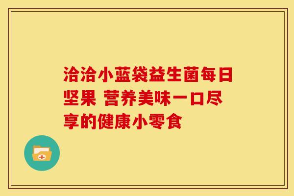 洽洽小蓝袋益生菌每日坚果 营养美味一口尽享的健康小零食