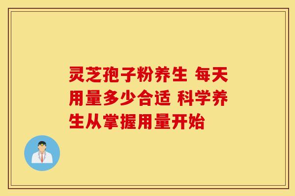灵芝孢子粉养生 每天用量多少合适 科学养生从掌握用量开始