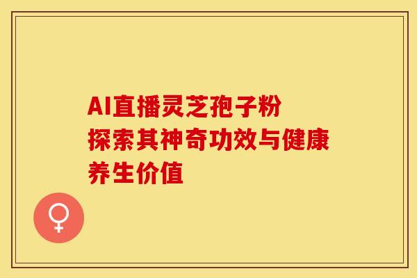 AI直播灵芝孢子粉 探索其神奇功效与健康养生价值