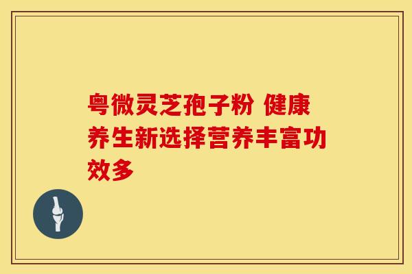粤微灵芝孢子粉 健康养生新选择营养丰富功效多
